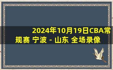 2024年10月19日CBA常规赛 宁波 - 山东 全场录像